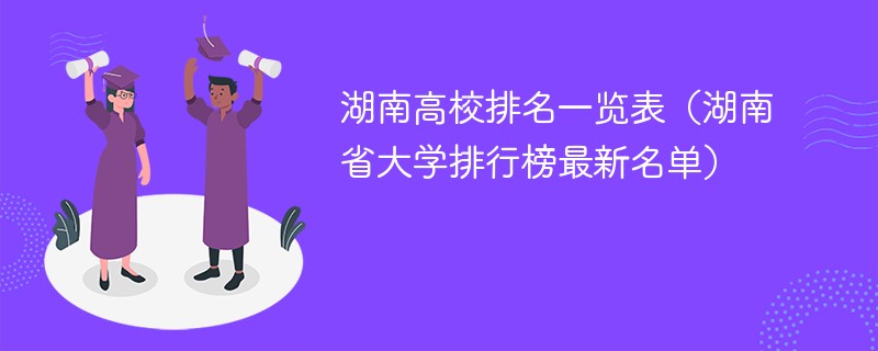 湖南高校排名一览表（湖南省大学排行榜最新名单）