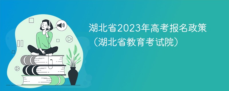 湖北省2023年高考报名政策有哪些（湖北省教育考试院）
