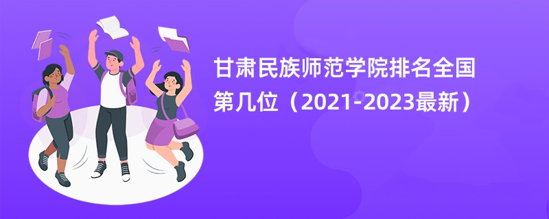 甘肃民族师范学院排名全国第几位（2021-2023最新）