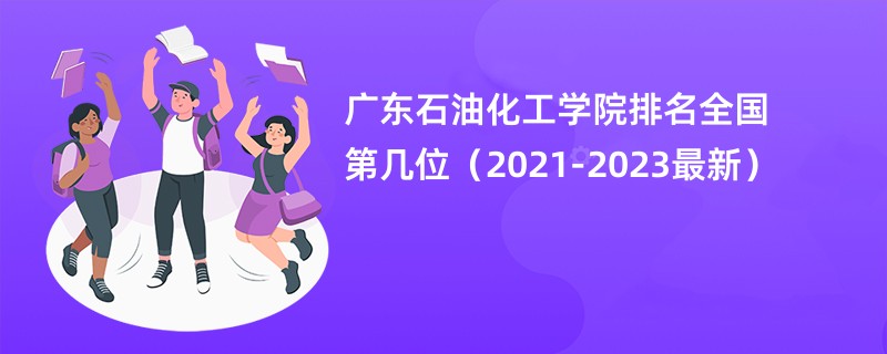 广东石油化工学院排名全国第几位（2021-2023最新）