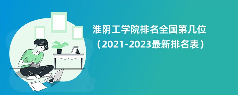 淮阴工学院排名全国第几位（2021-2023最新排名表）