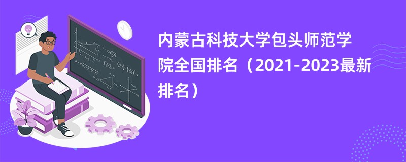 内蒙古科技大学包头师范学院全国排名（2021-2023最新排名）