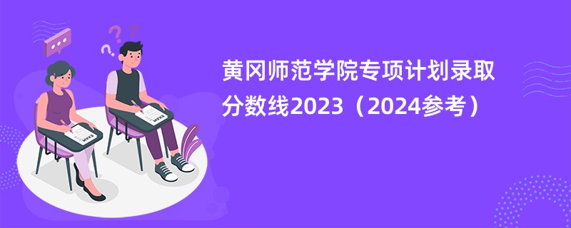黄冈师范学院专项计划录取分数线2023（2024参考）