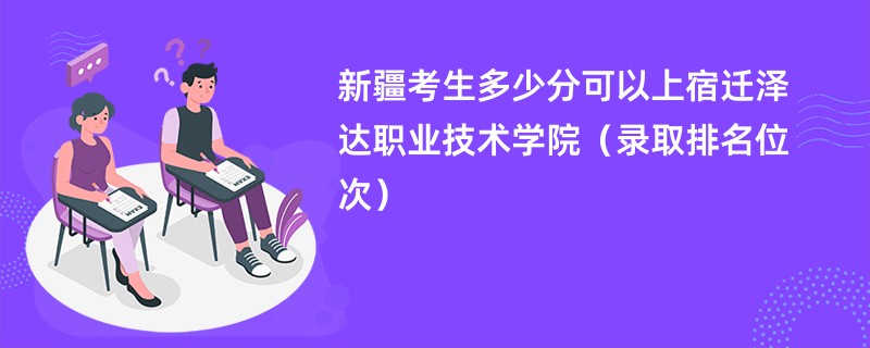 2024新疆考生多少分可以上宿迁泽达职业技术学院（录取排名位次）