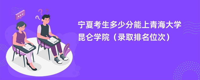 2024宁夏考生多少分能上青海大学昆仑学院（录取排名位次）