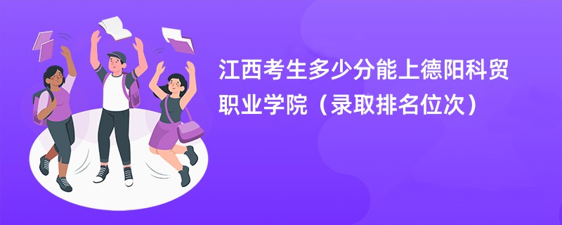2024江西考生多少分能上德阳科贸职业学院（录取排名位次）