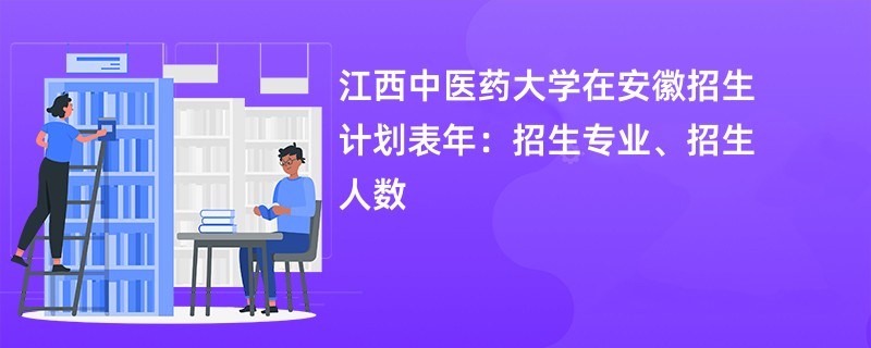 江西中医药大学在安徽招生计划表2024年：招生专业、招生人数