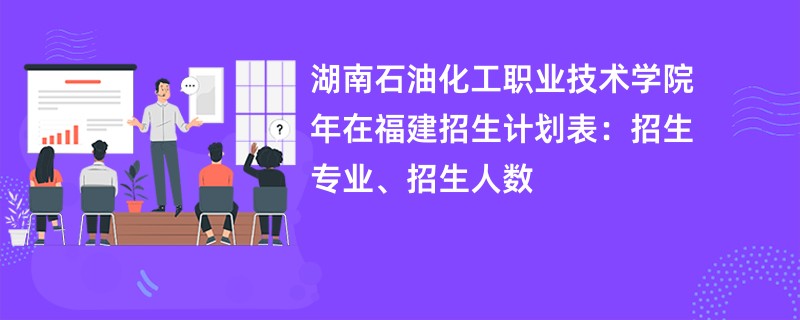湖南石油化工职业技术学院2024年在福建招生计划表：招生专业、招生人数