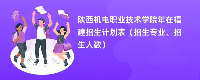 陕西机电职业技术学院2024年在福建招生计划表（招生专业、招生人数）