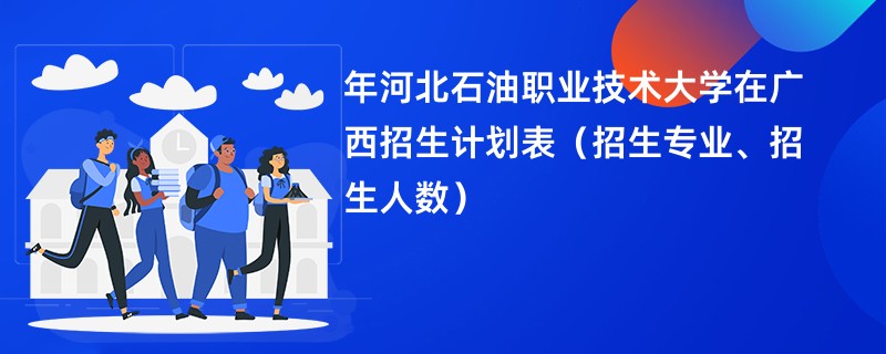 2024年河北石油职业技术大学在广西招生计划表（招生专业、招生人数）