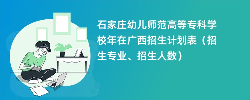 石家庄幼儿师范高等专科学校2024年在广西招生计划表（招生专业、招生人数）