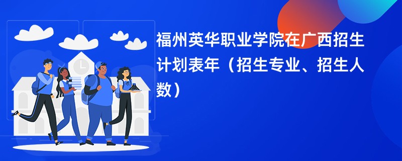 福州英华职业学院在广西招生计划表2024年（招生专业、招生人数）