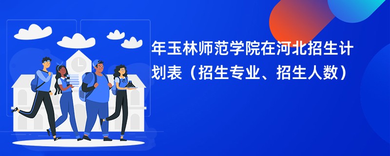 2024年玉林师范学院在河北招生计划表（招生专业、招生人数）