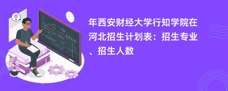 2024年西安财经大学行知学院在河北招生计划表：招生专业、招生人数