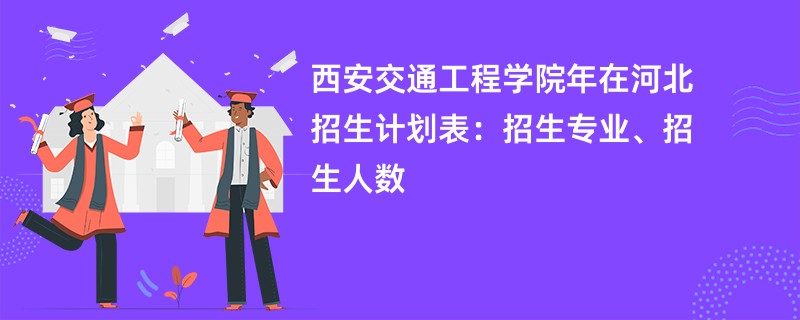 西安交通工程学院2024年在河北招生计划表：招生专业、招生人数