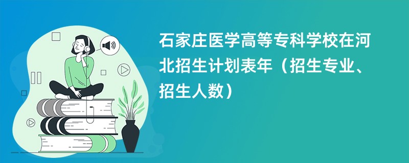 石家庄医学高等专科学校在河北招生计划表2024年（招生专业、招生人数）