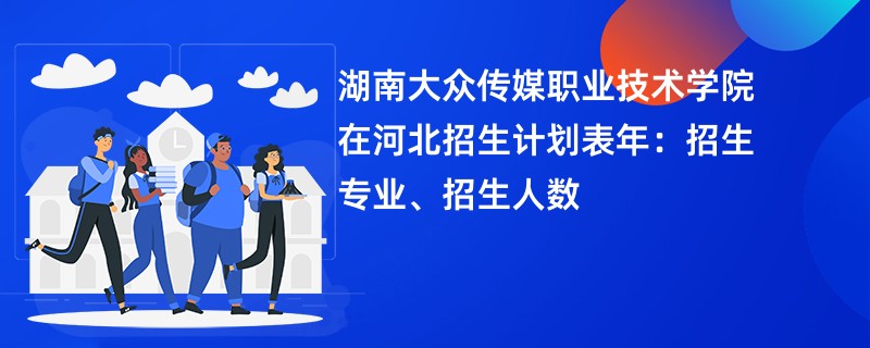 湖南大众传媒职业技术学院在河北招生计划表2024年：招生专业、招生人数
