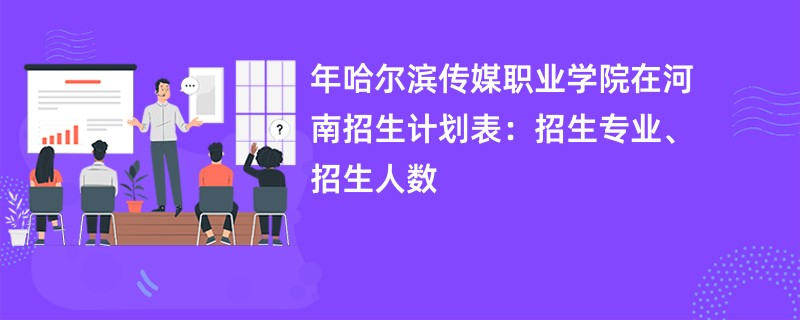 2024年哈尔滨传媒职业学院在河南招生计划表：招生专业、招生人数