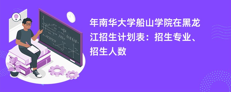2024年南华大学船山学院在黑龙江招生计划表：招生专业、招生人数
