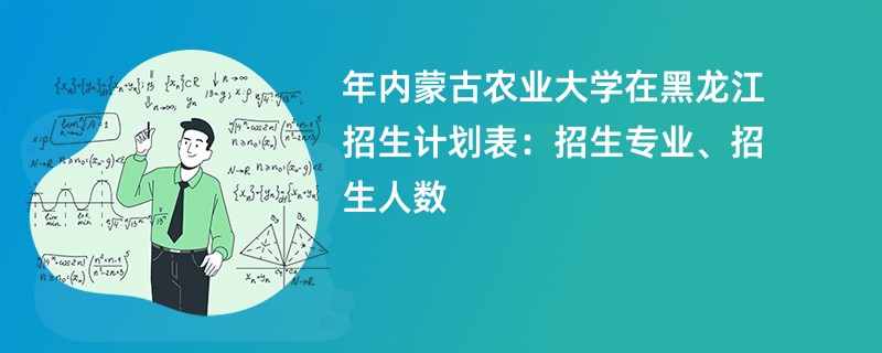 2024年内蒙古农业大学在黑龙江招生计划表：招生专业、招生人数