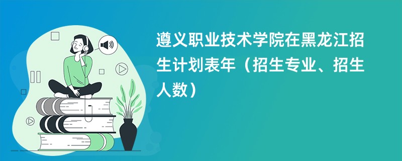 遵义职业技术学院在黑龙江招生计划表2024年（招生专业、招生人数）