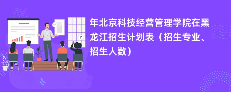 2024年北京科技经营管理学院在黑龙江招生计划表（招生专业、招生人数）