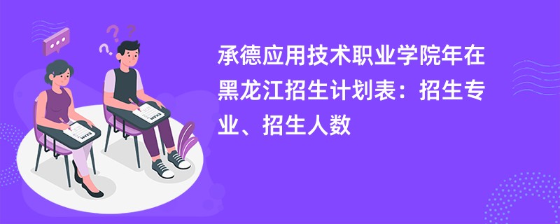 承德应用技术职业学院2024年在黑龙江招生计划表：招生专业、招生人数