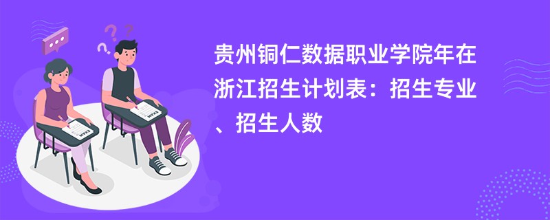 贵州铜仁数据职业学院2024年在浙江招生计划表：招生专业、招生人数