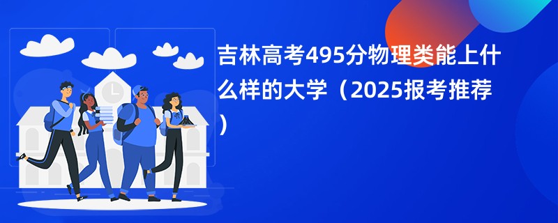 吉林高考495分物理类能上什么样的大学（2025报考推荐）
