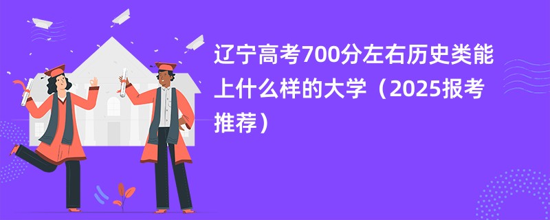 辽宁高考700分左右历史类能上什么样的大学（2025报考推荐）