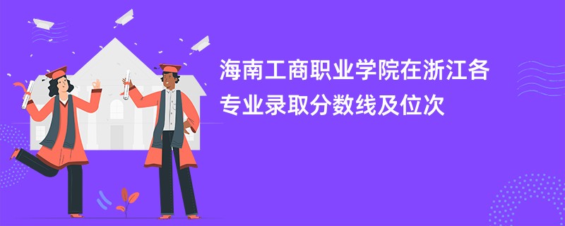 海南工商职业学院在浙江各专业录取分数线及位次2024