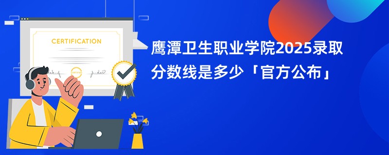 鹰潭卫生职业学院2025录取分数线是多少「官方公布」