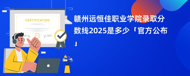 赣州远恒佳职业学院录取分数线2025是多少「官方公布」