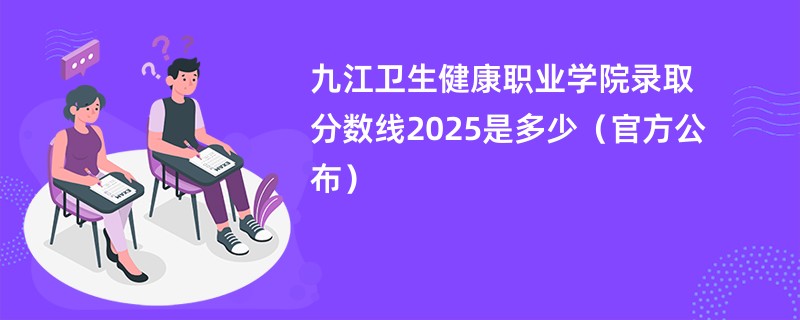 九江卫生健康职业学院录取分数线2025是多少（官方公布）