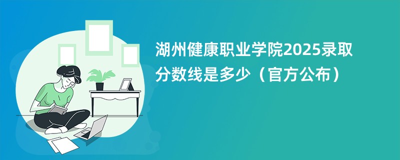 湖州健康职业学院2025录取分数线是多少（官方公布）