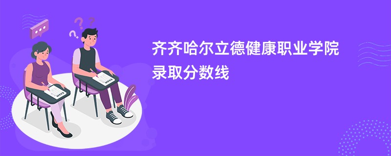 齐齐哈尔立德健康职业学院录取分数线2026是多少分（今年最低录取分预估）