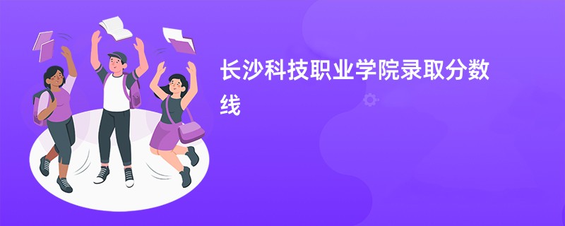 2026长沙科技职业学院录取分数线是多少分（今年最低录取分预估）