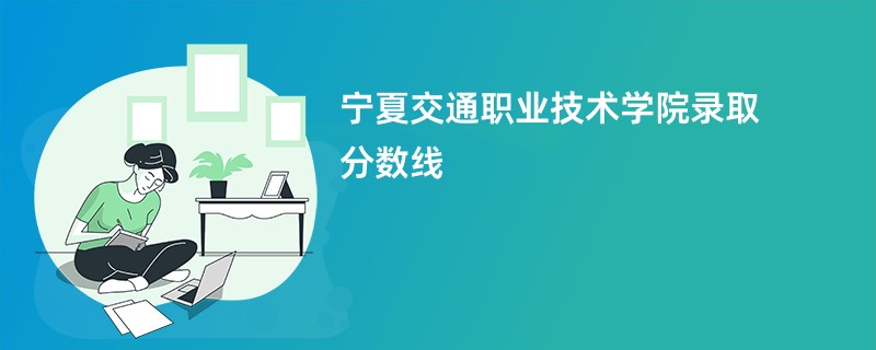 2026宁夏交通职业技术学院录取分数线是多少分（今年最低录取分预估）