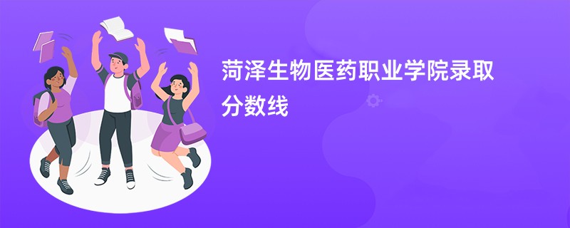 菏泽生物医药职业学院录取分数线2026是多少分（今年最低录取分预估）