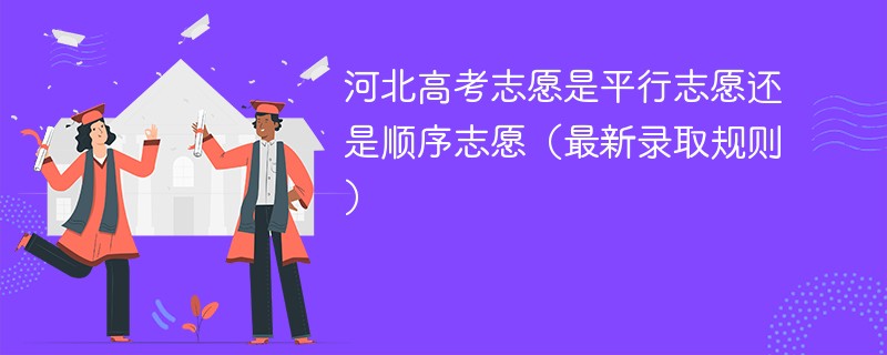河北高考志愿是平行志愿还是顺序志愿(最新录取规则) 河北高考志愿是平行志愿还是顺序志愿(最新录取规则)
